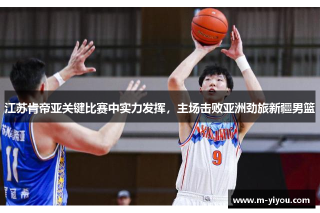 江苏肯帝亚关键比赛中实力发挥，主场击败亚洲劲旅新疆男篮