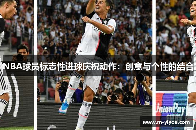 NBA球员标志性进球庆祝动作：创意与个性的结合
