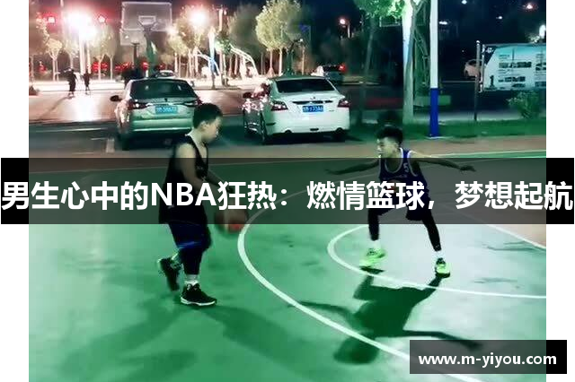 男生心中的NBA狂热：燃情篮球，梦想起航