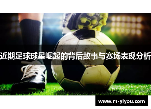近期足球球星崛起的背后故事与赛场表现分析