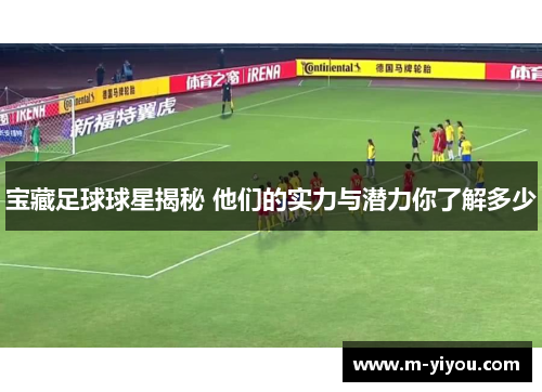 宝藏足球球星揭秘 他们的实力与潜力你了解多少