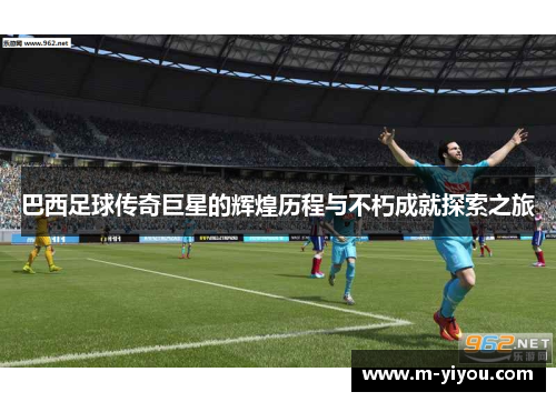 巴西足球传奇巨星的辉煌历程与不朽成就探索之旅
