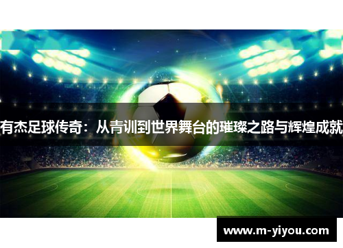 有杰足球传奇：从青训到世界舞台的璀璨之路与辉煌成就