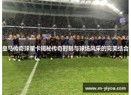 皇马传奇球星卡揭秘传奇时刻与球场风采的完美结合