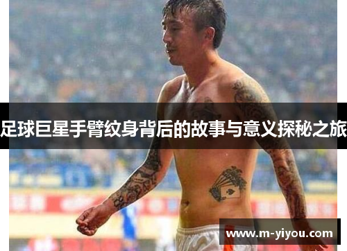足球巨星手臂纹身背后的故事与意义探秘之旅