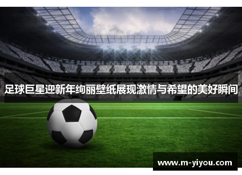 足球巨星迎新年绚丽壁纸展现激情与希望的美好瞬间