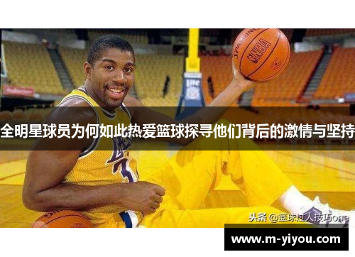 全明星球员为何如此热爱篮球探寻他们背后的激情与坚持