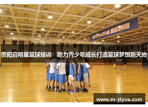 贵阳启明星篮球培训：助力青少年成长打造篮球梦想新天地