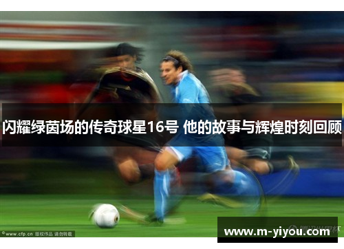 闪耀绿茵场的传奇球星16号 他的故事与辉煌时刻回顾