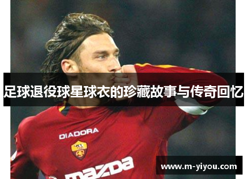 足球退役球星球衣的珍藏故事与传奇回忆