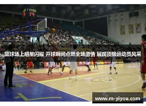 篮球场上明星闪耀 开球瞬间点燃全场激情 展现顶级运动员风采